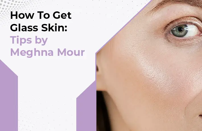 How To Get Glass Skin: Tips by Meghna Mour